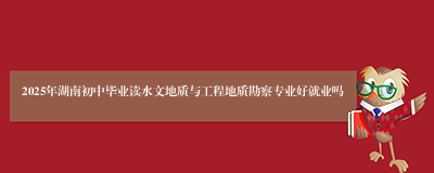 2025年湖南初中毕业读水文地质与工程地质勘察专业好就业吗
