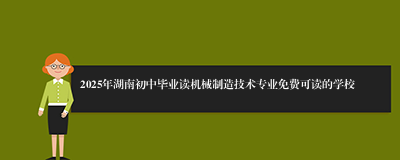 2025年湖南初中毕业读机械制造技术专业免费可读的学校