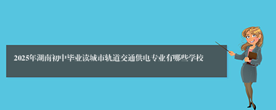 2025年湖南初中毕业读城市轨道交通供电专业有哪些学校