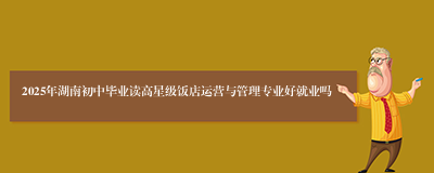 2025年湖南初中毕业读高星级饭店运营与管理专业好就业吗
