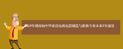 2025年湖南初中毕业读电机电器制造与维修专业未来5年前景