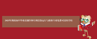 2025年湖南初中毕业读制冷和空调设备运行与维修专业免费可读的学校