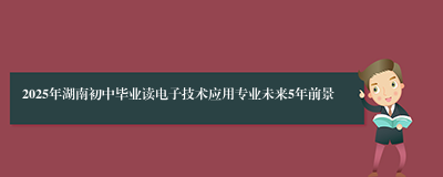 2025年湖南初中毕业读电子技术应用专业未来5年前景