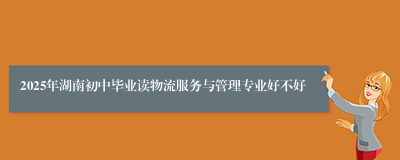 2025年湖南初中毕业读物流服务与管理专业好不好
