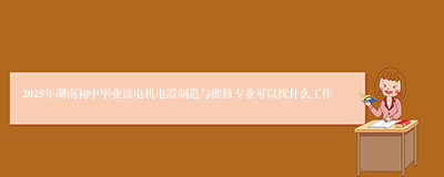 2025年湖南初中毕业读电机电器制造与维修专业可以找什么工作