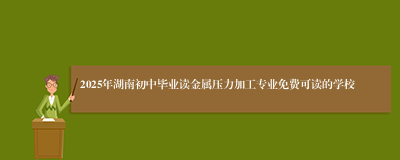 2025年湖南初中毕业读金属压力加工专业免费可读的学校