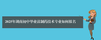 2025年湖南初中毕业读制药技术专业如何报名