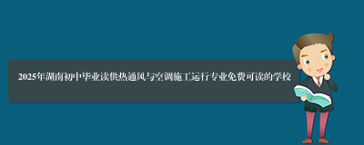 2025年湖南初中毕业读供热通风与空调施工运行专业免费可读的学校