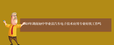 2025年湖南初中毕业读汽车电子技术应用专业好找工作吗