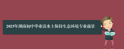 2025年湖南初中毕业读水土保持生态环境专业前景