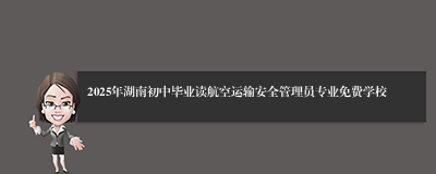 2025年湖南初中毕业读航空运输安全管理员专业免费学校