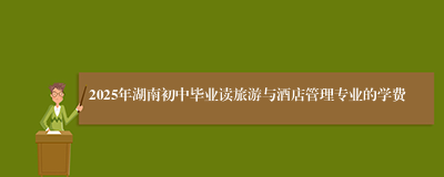 2025年湖南初中毕业读旅游与酒店管理专业的学费