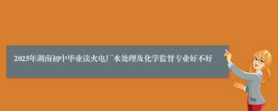 2025年湖南初中毕业读火电厂水处理及化学监督专业好不好