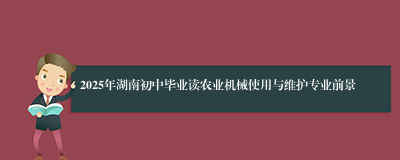 2025年湖南初中毕业读农业机械使用与维护专业前景