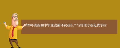 2025年湖南初中毕业读循环农业生产与管理专业免费学校