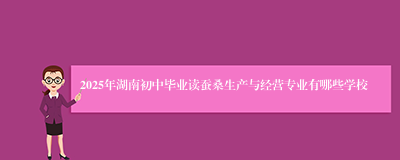 2025年湖南初中毕业读蚕桑生产与经营专业有哪些学校