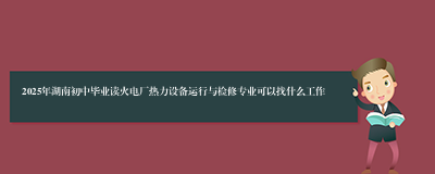 2025年湖南初中毕业读火电厂热力设备运行与检修专业可以找什么工作