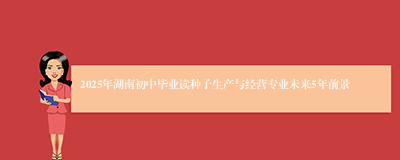 2025年湖南初中毕业读种子生产与经营专业未来5年前景