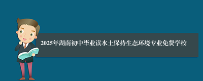 2025年湖南初中毕业读水土保持生态环境专业免费学校