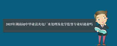 2025年湖南初中毕业读火电厂水处理及化学监督专业好就业吗