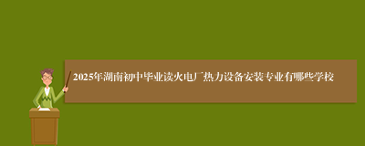 2025年湖南初中毕业读火电厂热力设备安装专业有哪些学校