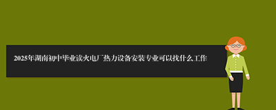 2025年湖南初中毕业读火电厂热力设备安装专业可以找什么工作