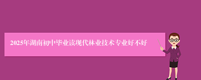 2025年湖南初中毕业读现代林业技术专业好不好
