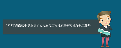 2025年湖南初中毕业读水文地质与工程地质勘察专业好找工作吗