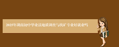 2025年湖南初中毕业读地质调查与找矿专业好就业吗