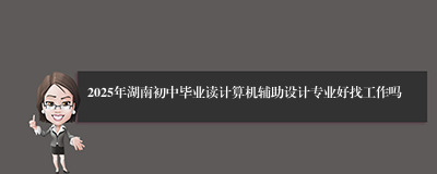 2025年湖南初中毕业读计算机辅助设计专业好找工作吗