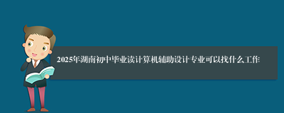 2025年湖南初中毕业读计算机辅助设计专业可以找什么工作