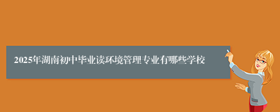 2025年湖南初中毕业读环境管理专业有哪些学校