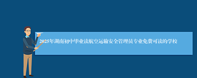 2025年湖南初中毕业读航空运输安全管理员专业免费可读的学校