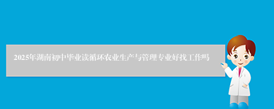 2025年湖南初中毕业读循环农业生产与管理专业好找工作吗