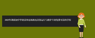 2025年湖南初中毕业读风电场机电设备运行与维护专业免费可读的学校