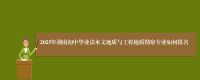2025年湖南初中毕业读水文地质与工程地质勘察专业如何报名