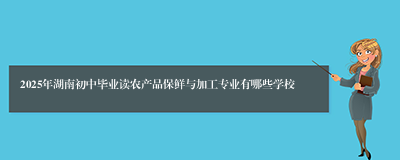 2025年湖南初中毕业读农产品保鲜与加工专业有哪些学校