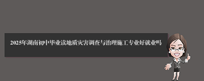 2025年湖南初中毕业读地质灾害调查与治理施工专业好就业吗