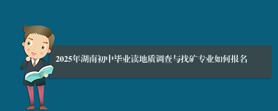 2025年湖南初中毕业读地质调查与找矿专业如何报名