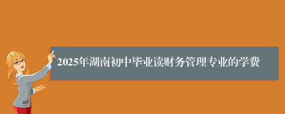 2025年湖南初中毕业读财务管理专业的学费