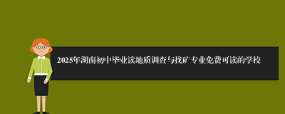 2025年湖南初中毕业读地质调查与找矿专业免费可读的学校