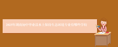 2025年湖南初中毕业读水土保持生态环境专业有哪些学校