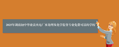 2025年湖南初中毕业读火电厂水处理及化学监督专业免费可读的学校