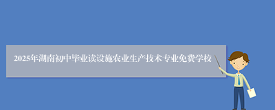 2025年湖南初中毕业读设施农业生产技术专业免费学校