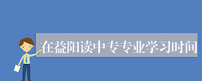 在益阳读中专专业学习时间
