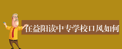 在益阳读中专学校口风如何