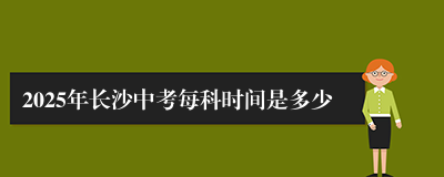 2025年长沙中考每科时间是多少