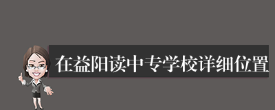 在益阳读中专学校详细位置