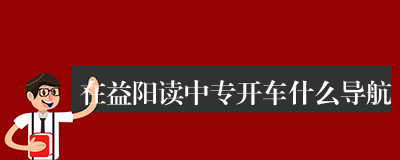 在益阳读中专开车什么导航
