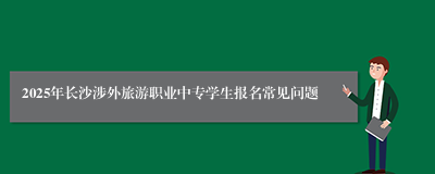 2025年长沙涉外旅游职业中专学生报名常见问题